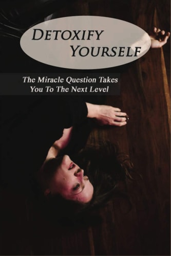 Detoxify Yourself The Miracle Question Takes You To The Next Level: How To Manage A Narcissist