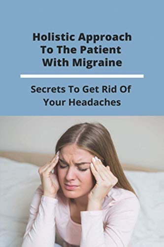 Holistic Approach To The Patient With Migraine Secrets To Get Rid Of Your Headaches: Treatments For Chronic Migraines