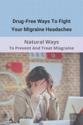Drug-Free Ways To Fight Your Migraine Headaches Natural Ways To Prevent And Treat Miagraine: Migraine Triggers