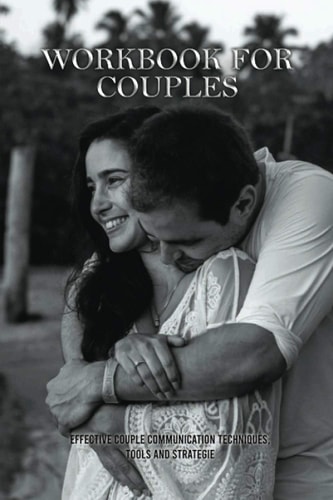 Workbook For Couples Effective Couple Communication Techniques, Tools And Strategie: How To Talk About Your Feelings