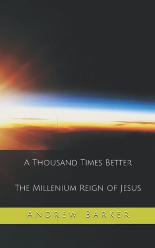 A Thousand Times Better The Millenium Reign of Jesus