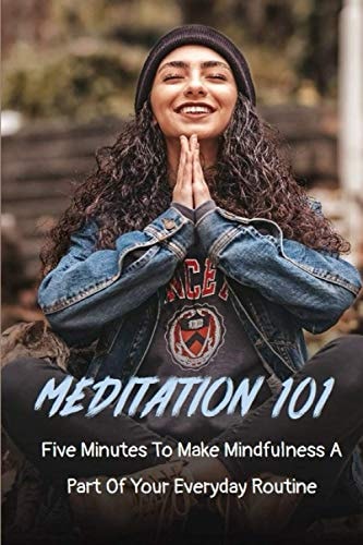 Meditation 101 Five Minutes To Make Mindfulness A Part Of Your Everyday Routine ( New Edition): Meditations Of The Heart