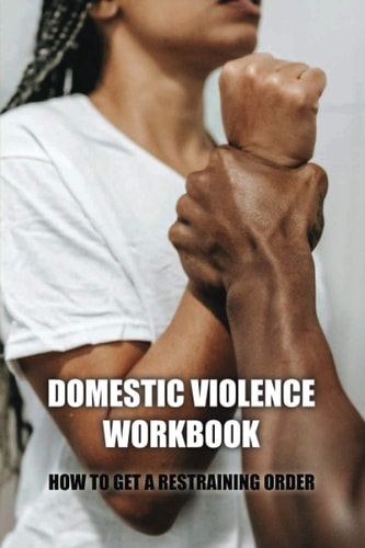 Domestic Violence Workbook How To Get A Restraining Order: Warning Signs Of Abuse