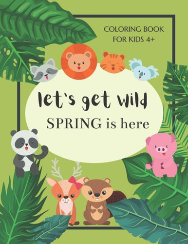 Let's Get Wild Spring Is Here Coloring Book For Kids 4+ Spring Coloring Book For Kids Ages 4-8 - Cute Animals Welcome Spring - A Book For Everyone Who Loves Spring