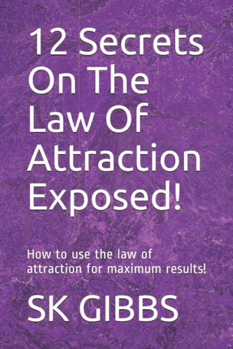 12 Secrets On The Law Of Attraction Exposed! How to Use the Law of Attraction for Maximum Results!