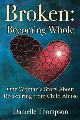 Broken Becoming Whole: One Woman's Story About Recovering from Child Abuse