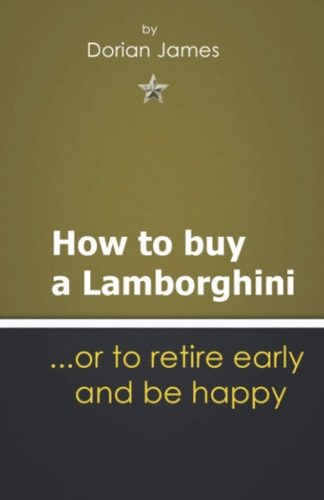 How to Buy a Lamborghini... . Or to Retire Early and Be Happy Things I Wish I Knew