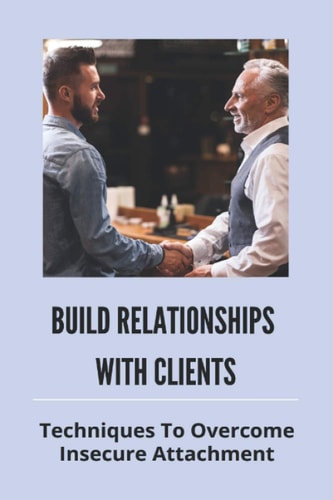 Build Relationships With Clients Techniques To Overcome Insecure Attachment: Building Relationships At Work
