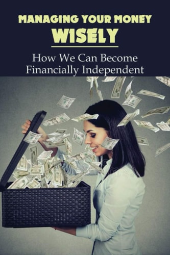 Managing Your Money Wisely How We Can Become Financially Independent: Money Management Skills In Business