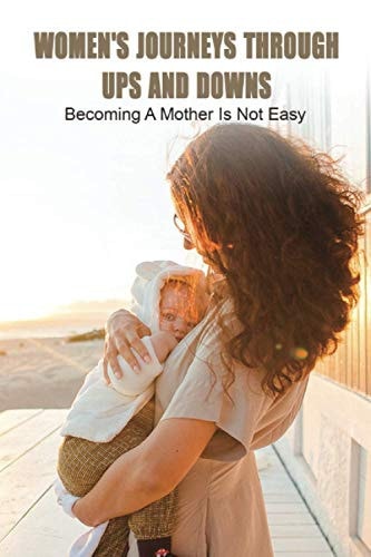 Women's Journeys Through Ups And Downs Becoming A Mother Is Not Easy: Journey To Motherhood