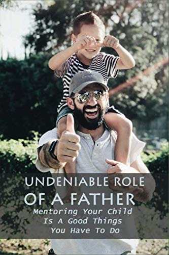 Undeniable Role Of A Father Mentoring Your Child Is A Good Things You Have To Do: Father Son Relationships