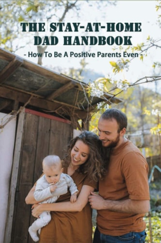 The Stay-At-Home Dad Handbook How To Be A Positive Parents Even: Househusbands Handbook