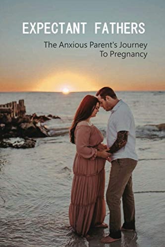 Expectant Fathers The Anxious Parent's Journey To Pregnancy: Anxiety In Early Pregnancy