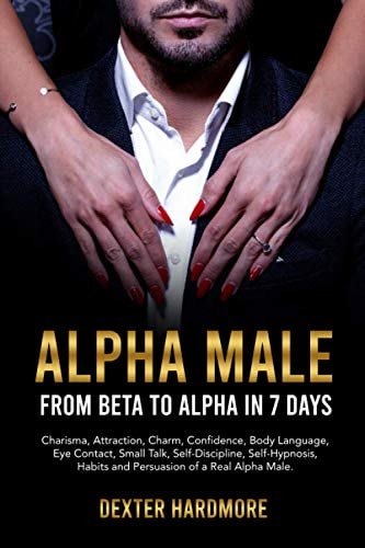 Alpha Male: from Beta to Alpha in 7 Days Charisma, Attraction, Charm, Confidence, Body Language, Eye Contact, Small Talk, Self-Discipline, Self-Hypnosis, Habits and Persuasion of a Real Alpha Male