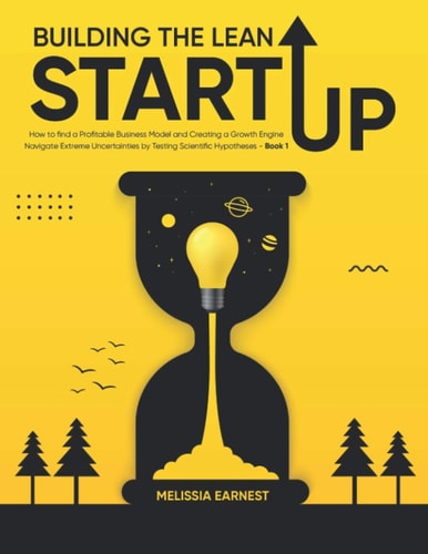 Building The Lean Startup How to Find a Profitable Business Model and Creating a Growth Engine Navigate Extreme Uncertainties by Testing Scientific Hypotheses - Book 1