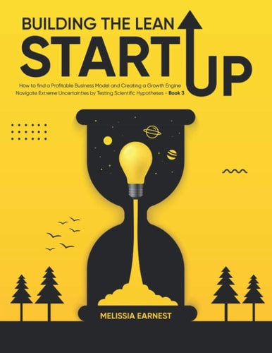 Building The Lean Startup How to Find a Profitable Business Model and Creating a Growth Engine Navigate Extreme Uncertainties by Testing Scientific Hypotheses - Book 3