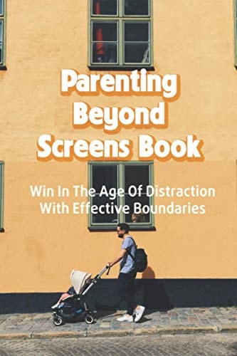 Parenting Beyond Screens Book Win In The Age Of Distraction With Effective Boundaries: Habits Of Purpose For An Age Of Distraction