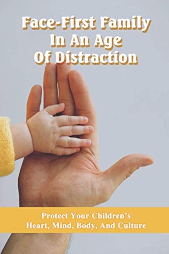 Face-First Family In An Age Of Distraction Protect Your Children's Heart, Mind, Body, And Culture: Parenting Teenagers