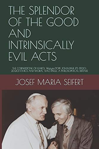 The Splendor of the Good and Intrinsically Evil Acts The CORNERSTONE of KAROL Wojtyìa/POPE JOHN PAUL II's (1920-2020) ETHICS and MORAL TEACHINGS: a PHILOSOPHICAL DEFENSE