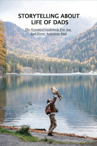 Storytelling About Life Of Dads The Essential Guidebook For Any And Every Ambitious Dad: Parenting Books