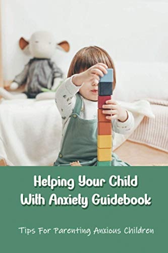 Helping Your Child With Anxiety Guidebook Tips For Parenting Anxious Children: Parenting With Anxiety