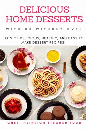 Delicious Home Desserts with Or Without Oven Lots of Delicious, Healthy, and Easy to Make Dessert Recipes!
