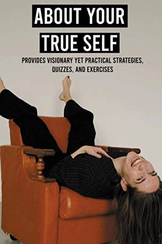 About Your True Self Provides Visionary Yet Practical Strategies, Quizzes, And Exercises: Steps To Get Moving And Get Happy