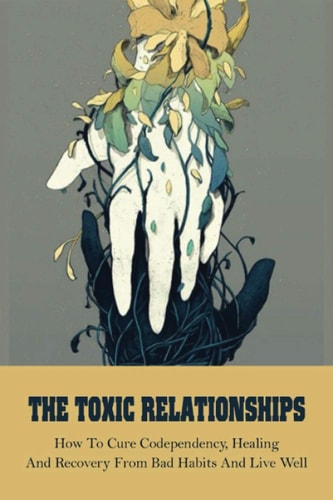 The Toxic Relationships How To Cure Codependency, Healing And Recovery From Bad Habits And Live Well: Strong Relationship Tips