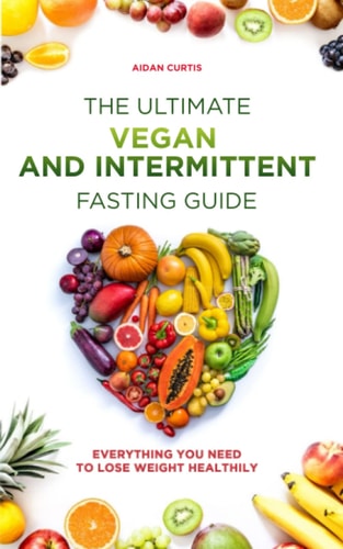The Ultimate Vegan and Intermittent Fasting Guide Everything You Need To Lose Weight Healthily