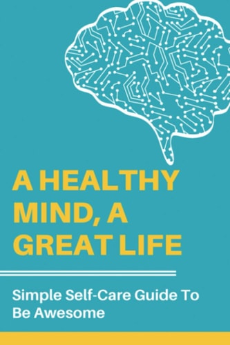 A Healthy Mind, A Great Life Simple Self-Care Guide To Be Awesome: Mental Effects Of Addiction
