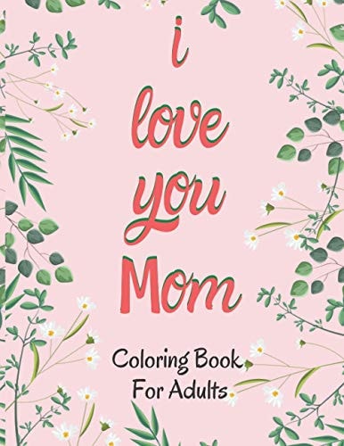 I Love You Mom Coloring Book for Adults Mother's Day Coloring Book Anti-Stress Designs with Beautiful Flowers