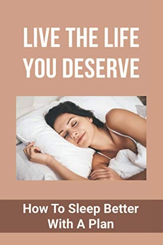 Live The Life You Deserve How To Sleep Better With A Plan: How To Increase Your Effectiveness