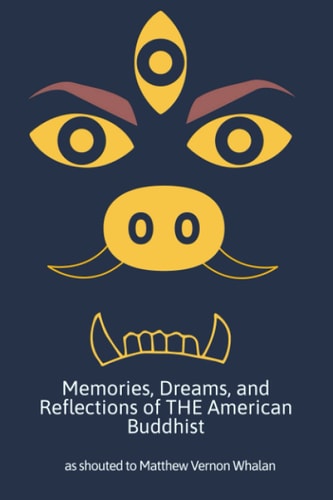 Memories, Dreams, and Reflections of The American Buddhist As Shouted to Matthew Vernon Whalan