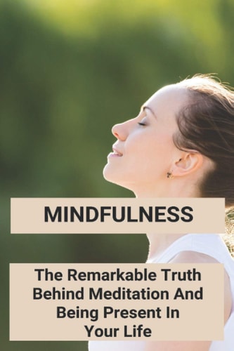 Mindfulness The Remarkable Truth Behind Meditation And Being Present In Your Life: Mindfulness Meaning