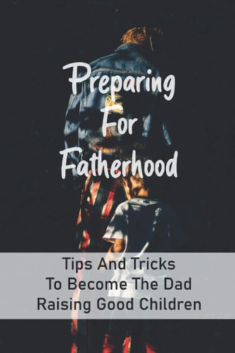 Preparing For Fatherhood Tips And Tricks To Become The Dad Raising Good Children: How To Be A Dad Books