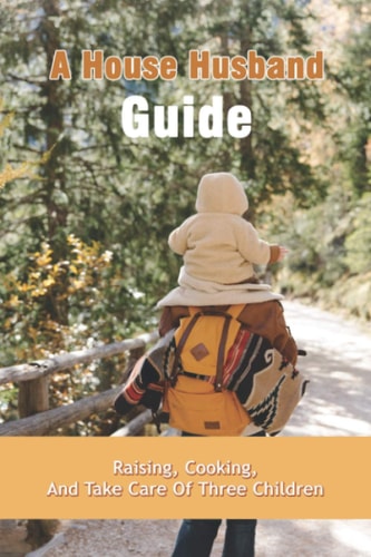 A House Husband Guide Raising, Cooking, And Take Care Of Three Children: Top Fatherhood Books