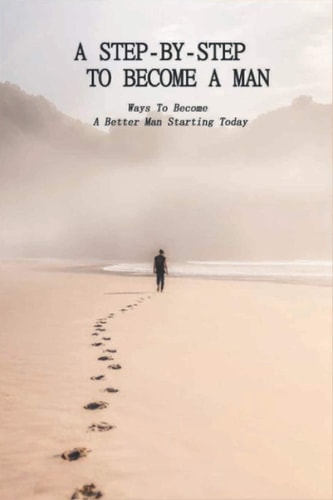 A Step-By-Step To Become A Man Ways To Become A Better Man Starting Today: How To Be A Man Book