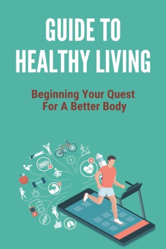 Guide To Healthy Living Beginning Your Quest For A Better Body: Healthy Living Tips Essay