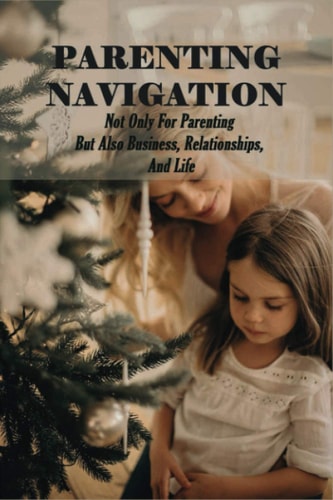 Parenting Navigation Not Only For Parenting But Also Business, Relationships, And Life: Fatherhood Book
