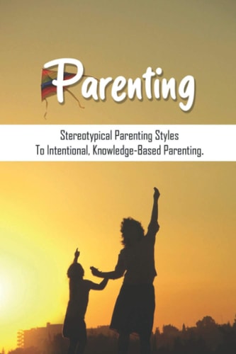 Parenting Stereotypical Parenting Styles To Intentional, Knowledge-Based Parenting.: Fatherhood Book Baby