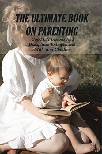 The Ultimate Book On Parenting Good Life Lessons And Disciplines To Implement With Your Children: Fatherhood Books