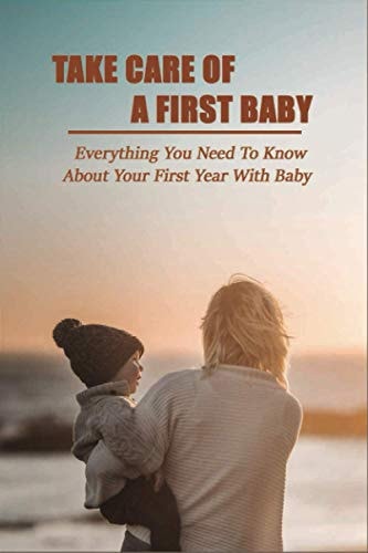 Take Care Of A First Baby Everything You Need To Know About Your First Year With Baby: Baby Care Tips For New Moms