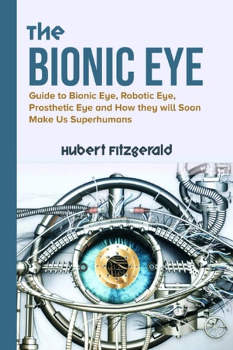 The Bionic Eye Guide to Bionic Eye, Robotic Eye, Prosthetic Eye and How They Will Soon Make Us Superhumans