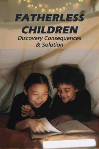 Fatherless Children Discovery Consequences & Solution: Voices Of The Fatherless