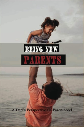 Being New Parents A Dad's Perspective Of Parenthood: Fathers Stories Inspirational