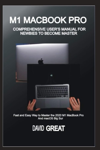 M1 Macbook Pro Comprehensive User's Manual for Newbies to Become Master Fast and Easy Way to Master the 2020 M1 MacBook Pro and MacOS Big Sur