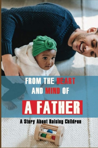 From The Heart And Mind Of A Father A Story About Raising Children: Parents Should Know