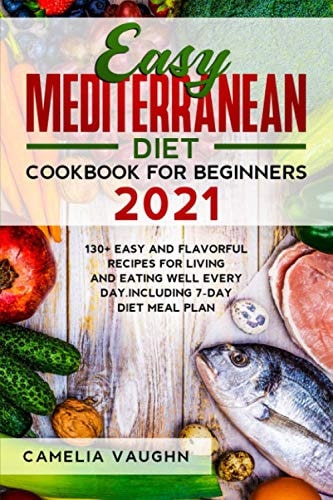 Easy Mediterranean Diet Cookbook for Beginners 2021 130+ Easy and Flavorful Recipes for Living and Eating Well Every Day. Including 7-Day Diet Meal Plan