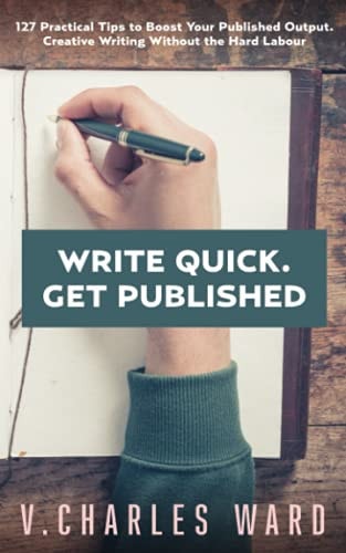 Write Quick. Get Published 127 Practical Tips to Boost Your Published Output. Creative Writing Without the Hard Labour