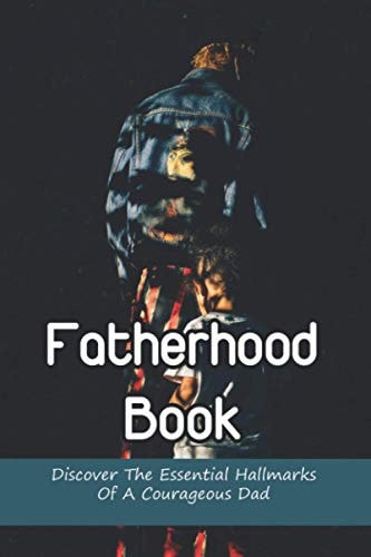 Fatherhood Book Discover The Essential Hallmarks Of A Courageous Dad: Fatherhood The Truth Book